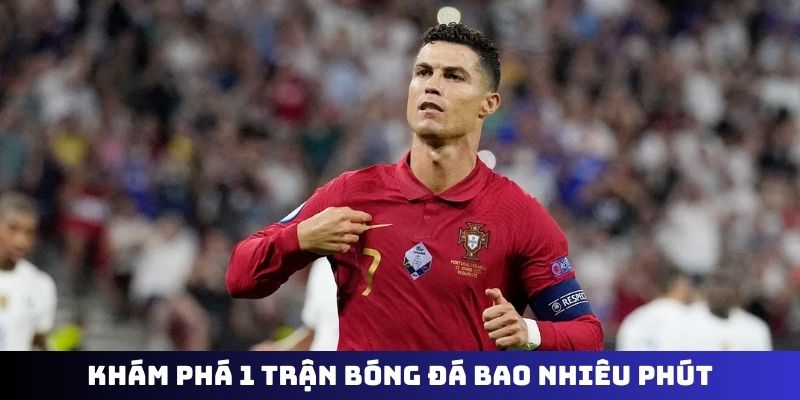Khám phá 1 trận bóng đá bao nhiêu phút