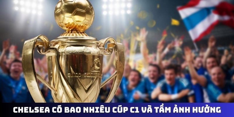 Chelsea có bao nhiêu cúp C1 và tầm ảnh hưởng