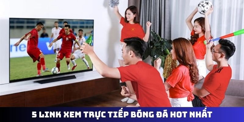 5 link xem trực tiếp bóng đá hot nhất