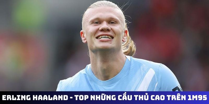 Erling Haaland - Top những cầu thủ cao trên 1m95