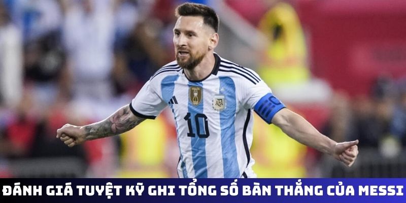 Đánh giá tuyệt kỹ ghi tổng số bàn thắng của Messi