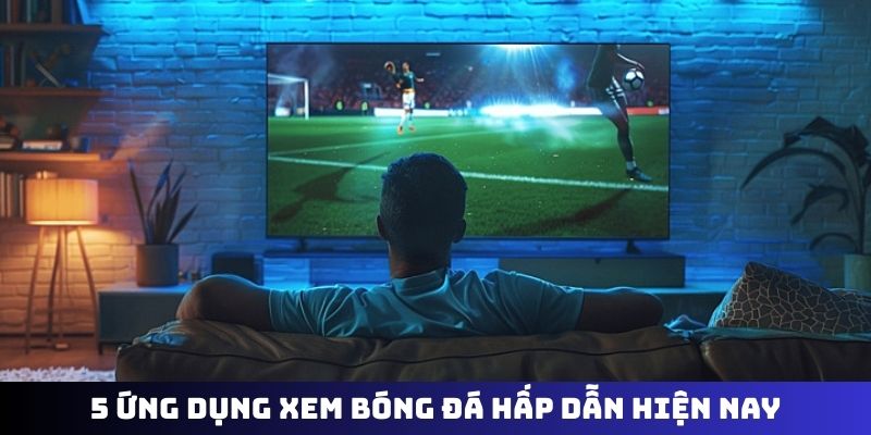 5 ứng dụng xem bóng đá hấp dẫn hiện nay