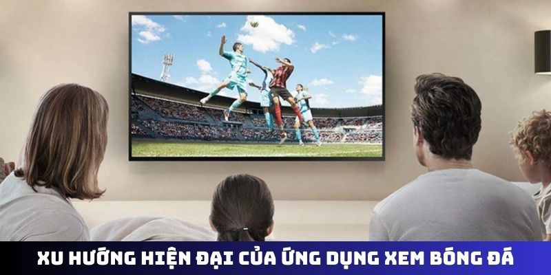 Xu hướng hiện đại của ứng dụng xem bóng đá
